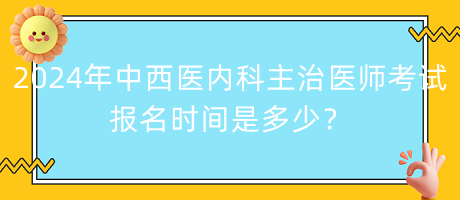 2024年中西醫(yī)內(nèi)科主治醫(yī)師考試報(bào)名時(shí)間是多少？