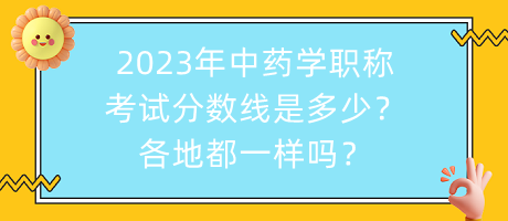 2023年中藥學(xué)職稱考試分?jǐn)?shù)線是多少？各地都一樣嗎？