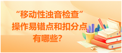 “移動性濁音檢查”操作易錯點和扣分點有哪些？