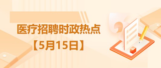 醫(yī)療衛(wèi)生招聘時事政治：2023年5月15日時政熱點整理