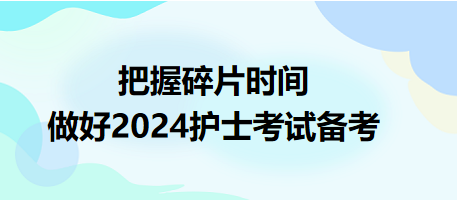 把握碎片時(shí)間，做好2024護(hù)士資格考試備考