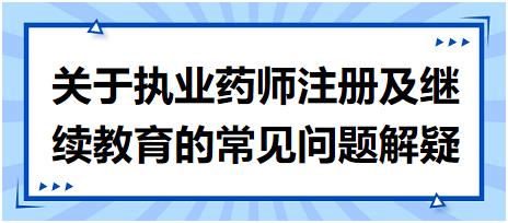 【考生關(guān)注匯總】關(guān)于執(zhí)業(yè)藥師注冊(cè)及繼續(xù)教育的常見問題解疑