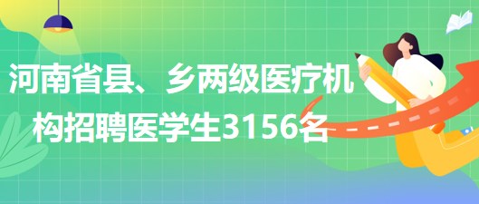 河南省2023年為縣、鄉(xiāng)兩級醫(yī)療機構(gòu)招聘醫(yī)學生3156名