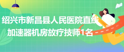 浙江省紹興市新昌縣人民醫(yī)院直線加速器機房放療技師1名