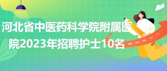 河北省中醫(yī)藥科學(xué)院附屬醫(yī)院2023年招聘護(hù)士10名