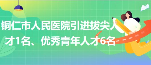 貴州省銅仁市人民醫(yī)院引進(jìn)拔尖人才1名、優(yōu)秀青年人才6名