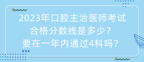 2023年口腔主治醫(yī)師考試合格分?jǐn)?shù)線是多少？要在一年內(nèi)通過4科嗎？