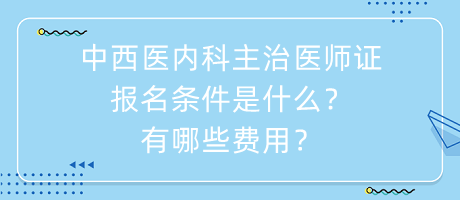 中西醫(yī)內(nèi)科主治醫(yī)師證報名條件是什么？有哪些費用？