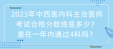 2023年中西醫(yī)內(nèi)科主治醫(yī)師考試合格分?jǐn)?shù)線是多少？要在一年內(nèi)通過4科嗎？