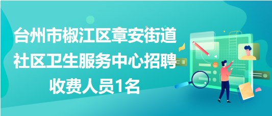 臺州市椒江區(qū)章安街道社區(qū)衛(wèi)生服務中心招聘收費人員1名