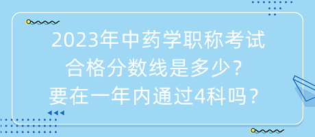 2023年中藥學(xué)職稱考試合格分?jǐn)?shù)線是多少？要在一年內(nèi)通過4科嗎？