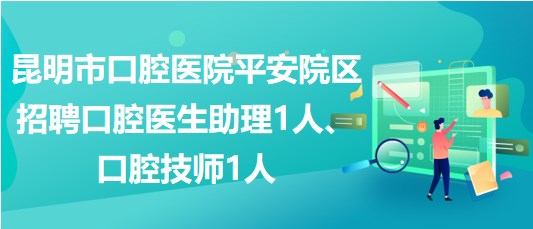 昆明市口腔醫(yī)院平安院區(qū)招聘口腔醫(yī)生助理1人、口腔技師1人