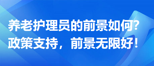 養(yǎng)老護(hù)理員前景怎么樣？政策支持，前景無限好