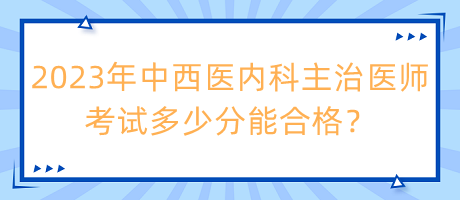 2023年中西醫(yī)內(nèi)科主治醫(yī)師考試多少分能合格？