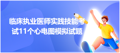 全國臨床執(zhí)業(yè)醫(yī)師實踐技能考試11個心電圖模擬試題！