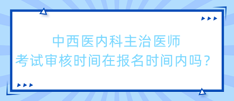 中西醫(yī)內(nèi)科主治醫(yī)師考試審核時(shí)間在報(bào)名時(shí)間內(nèi)嗎？