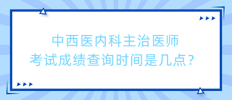 中西醫(yī)內(nèi)科主治醫(yī)師考試成績查詢時(shí)間是幾點(diǎn)？