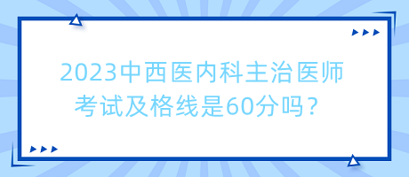 2023中西醫(yī)內(nèi)科主治醫(yī)師考試及格線是60分嗎？