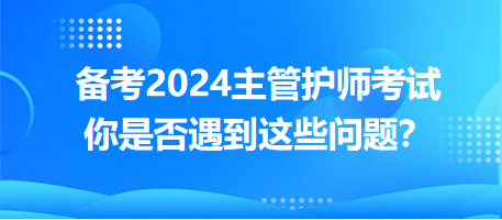 備考2024主管護(hù)師考試，你是否遇到這些問(wèn)題？