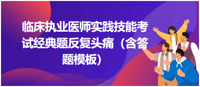 臨床執(zhí)業(yè)醫(yī)師實踐技能考試經典題反復頭痛（含答題模板）