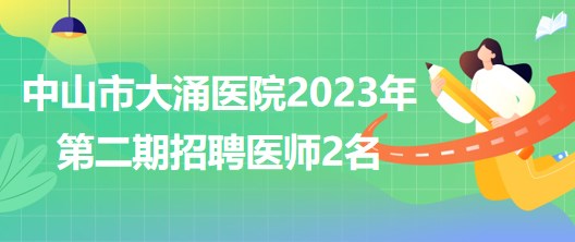 廣東省中山市大涌醫(yī)院2023年第二期招聘合同制工作人員2名