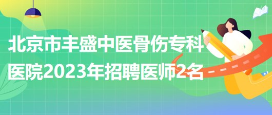 北京市豐盛中醫(yī)骨傷專科醫(yī)院(豐盛醫(yī)院)2023年招聘醫(yī)師2名