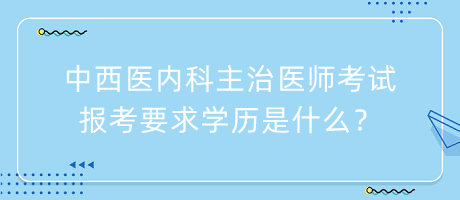 中西醫(yī)內(nèi)科主治醫(yī)師考試報(bào)考要求學(xué)歷是什么？