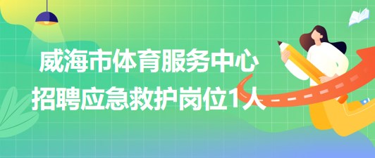 山東省威海市體育服務中心2023年招聘應急救護崗位1人