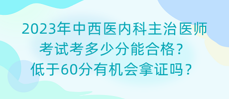 2023年中西醫(yī)內(nèi)科主治醫(yī)師考試考多少分能合格？低于60分有機會拿證嗎？