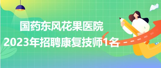 湖北省十堰市國(guó)藥東風(fēng)花果醫(yī)院2023年招聘康復(fù)技師1名