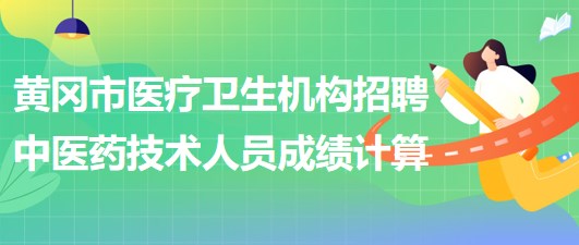 黃岡市醫(yī)療衛(wèi)生機(jī)構(gòu)2023年招聘中醫(yī)藥專業(yè)技術(shù)人員成績(jī)計(jì)算