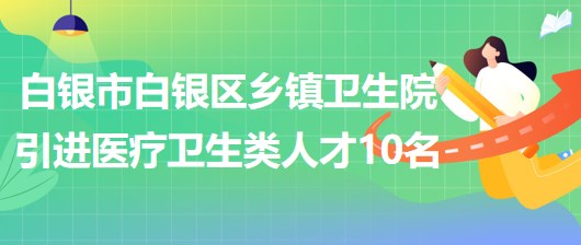 甘肅省白銀市白銀區(qū)鄉(xiāng)鎮(zhèn)衛(wèi)生院引進醫(yī)療衛(wèi)生類急需緊缺人才10名