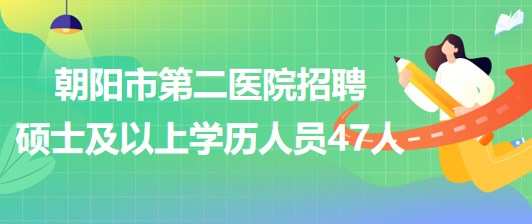 遼寧省朝陽(yáng)市第二醫(yī)院2023年招聘碩士及以上學(xué)歷專業(yè)技術(shù)人員47人