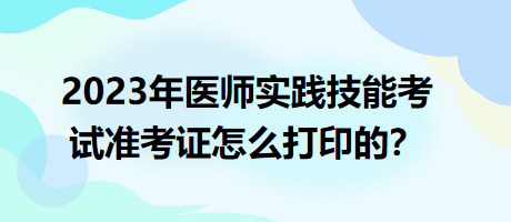 2023年臨床執(zhí)業(yè)醫(yī)師實(shí)踐技能考試準(zhǔn)考證怎么打印的？