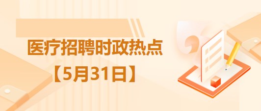 醫(yī)療衛(wèi)生招聘時事政治：2023年5月31日時政熱點整理