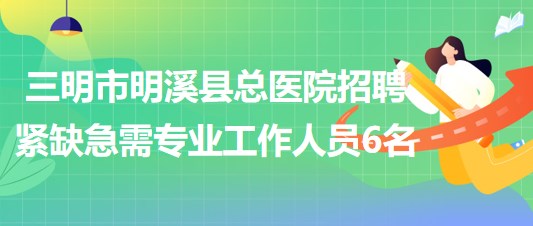 三明市明溪縣總醫(yī)院2023年招聘緊缺急需專(zhuān)業(yè)工作人員6名