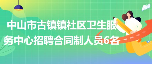 中山市古鎮(zhèn)鎮(zhèn)社區(qū)衛(wèi)生服務(wù)中心2023年招聘合同制人員6名