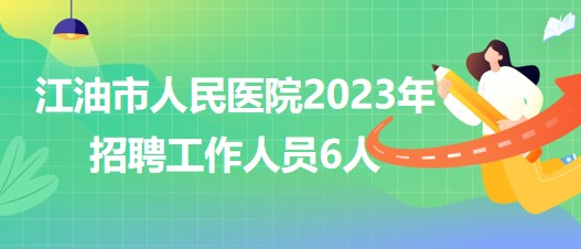 四川省綿陽市江油市人民醫(yī)院2023年招聘工作人員6人