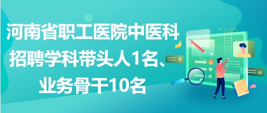 河南省職工醫(yī)院中醫(yī)科招聘學(xué)科帶頭人1名、業(yè)務(wù)骨干10名