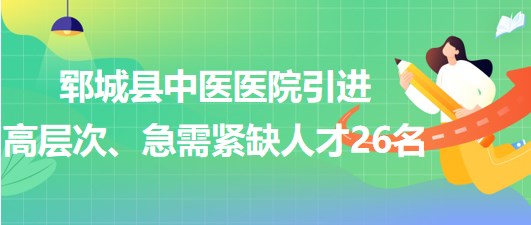 山東省菏澤市鄆城縣中醫(yī)醫(yī)院引進(jìn)高層次、急需緊缺專業(yè)人才26名