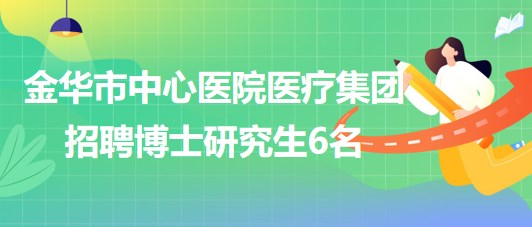 金華市中心醫(yī)院醫(yī)療集團(tuán)(醫(yī)學(xué)中心)2023年招聘博士研究生6名