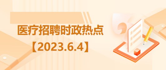 醫(yī)療衛(wèi)生招聘時(shí)事政治：2023年6月4日時(shí)政熱點(diǎn)整理