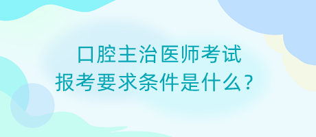 口腔主治醫(yī)師考試報考要求條件是什么？