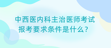 中西醫(yī)內(nèi)科主治醫(yī)師考試報(bào)考要求條件是什么？