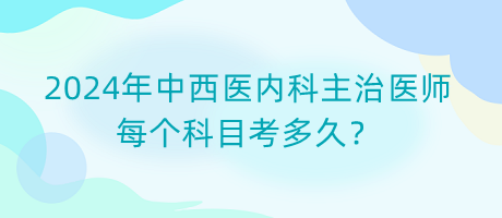 2024年中西醫(yī)內(nèi)科主治醫(yī)師每個科目考多久？