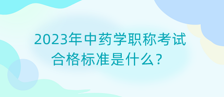 2023年中藥學(xué)職稱考試合格標(biāo)準(zhǔn)是什么？