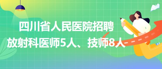 四川省人民醫(yī)院2023年招聘放射科醫(yī)師5人、技師8人