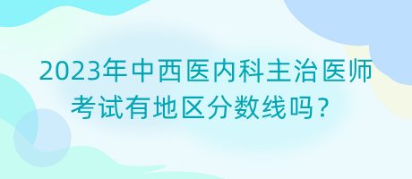 2023年中西醫(yī)內(nèi)科主治醫(yī)師考試有地區(qū)分?jǐn)?shù)線嗎？