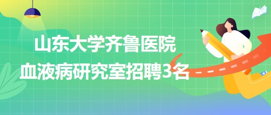 山東大學齊魯醫(yī)院血液病研究室招聘非事業(yè)編制專業(yè)技術(shù)人員3名