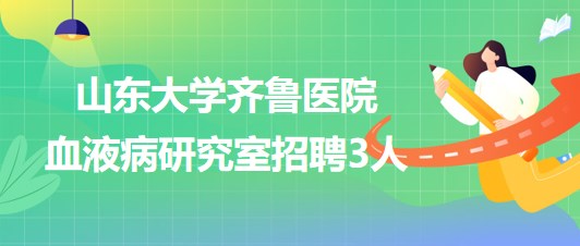 山東大學(xué)齊魯醫(yī)院血液病研究室招聘非事業(yè)編制專(zhuān)業(yè)技術(shù)人員3名